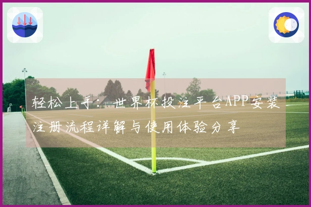 轻松上手：世界杯投注平台APP安装注册流程详解与使用体验分享