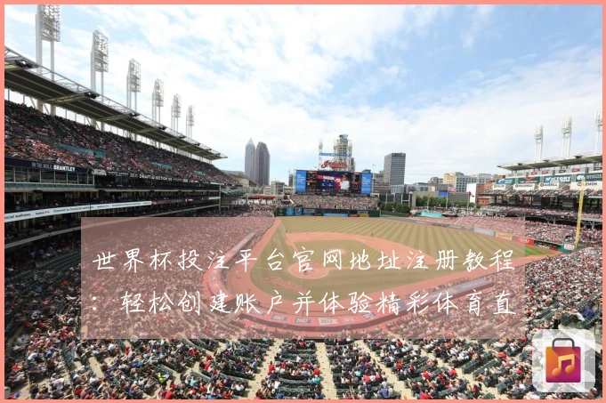 世界杯投注平台官网地址注册教程：轻松创建账户并体验精彩体育直播