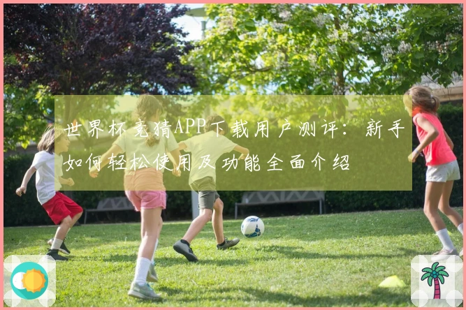世界杯竞猜APP下载用户测评：新手如何轻松使用及功能全面介绍