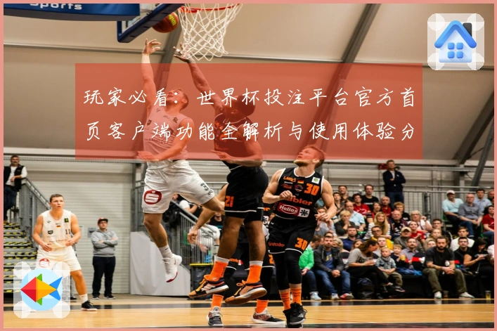 玩家必看：世界杯投注平台官方首页客户端功能全解析与使用体验分享