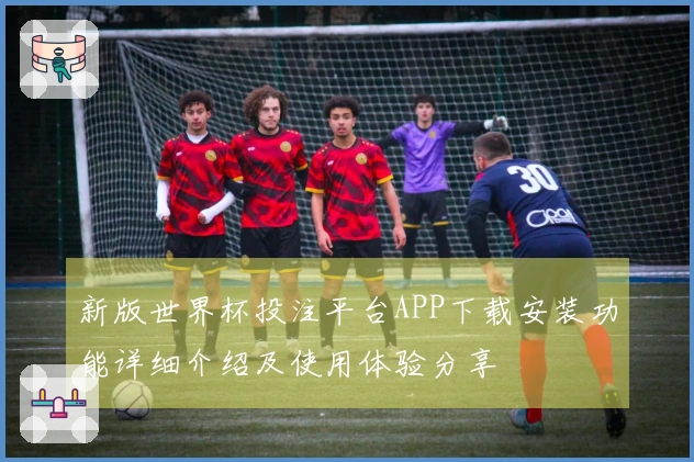 新版世界杯投注平台APP下载安装功能详细介绍及使用体验分享