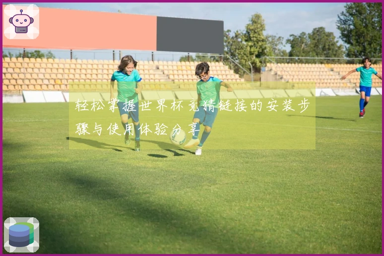 轻松掌握世界杯竞猜链接的安装步骤与使用体验分享