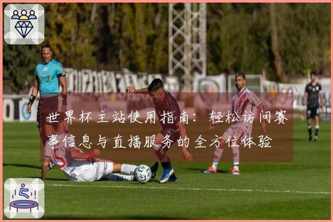 世界杯主站使用指南：轻松访问赛事信息与直播服务的全方位体验