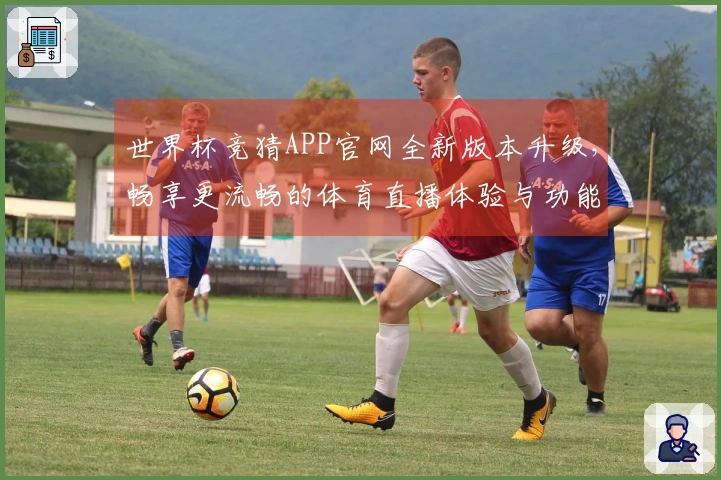 世界杯竞猜APP官网全新版本升级，畅享更流畅的体育直播体验与功能介绍