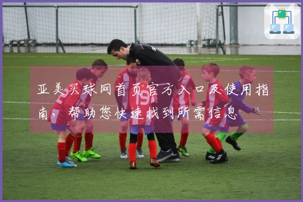 亚美买球网首页官方入口及使用指南，帮助您快速找到所需信息