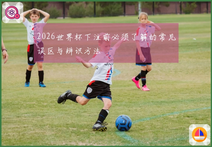 2026世界杯下注前必须了解的常见误区与辨识方法
