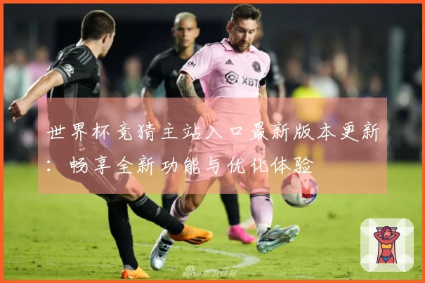 世界杯竞猜主站入口最新版本更新：畅享全新功能与优化体验