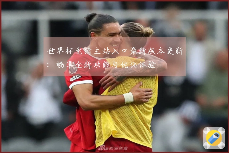 世界杯竞猜主站入口最新版本更新：畅享全新功能与优化体验
