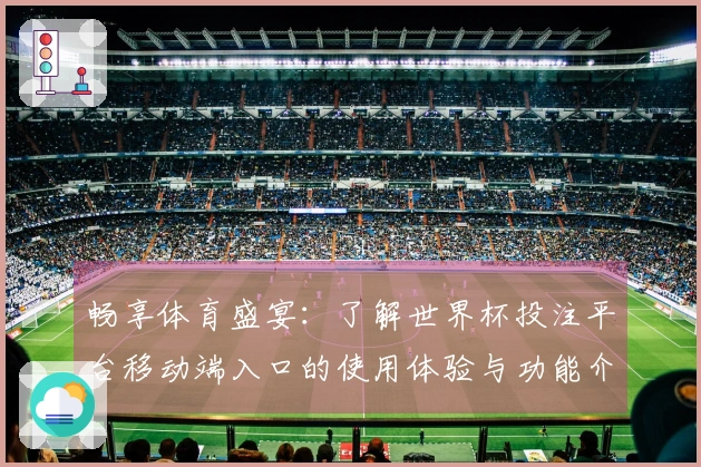 畅享体育盛宴：了解世界杯投注平台移动端入口的使用体验与功能介绍