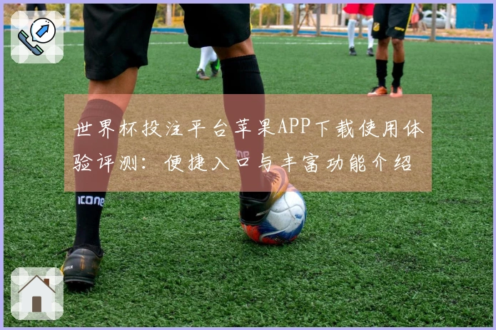 世界杯投注平台苹果APP下载使用体验评测：便捷入口与丰富功能介绍