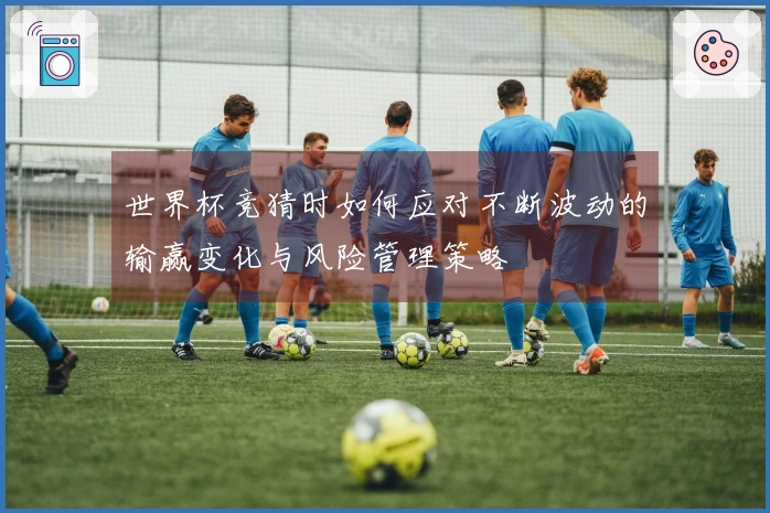 世界杯竞猜时如何应对不断波动的输赢变化与风险管理策略