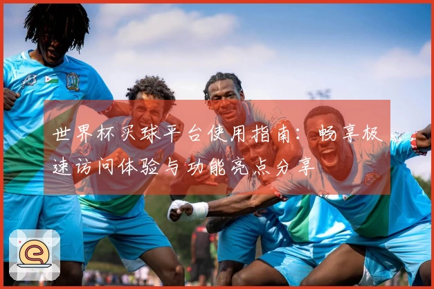 世界杯买球平台使用指南：畅享极速访问体验与功能亮点分享