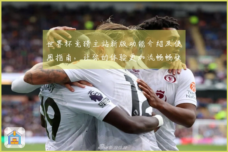 世界杯竞猜主站新版功能介绍及使用指南，让你的体验更加流畅畅快