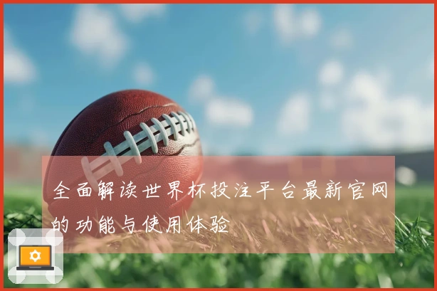 全面解读世界杯投注平台最新官网的功能与使用体验