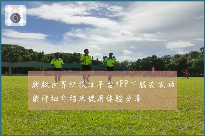 新版世界杯投注平台APP下载安装功能详细介绍及使用体验分享