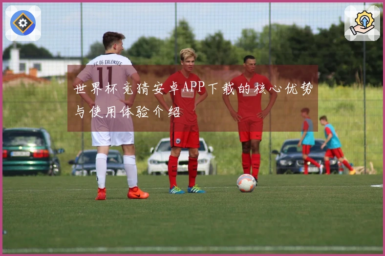 世界杯竞猜安卓APP下载的核心优势与使用体验介绍