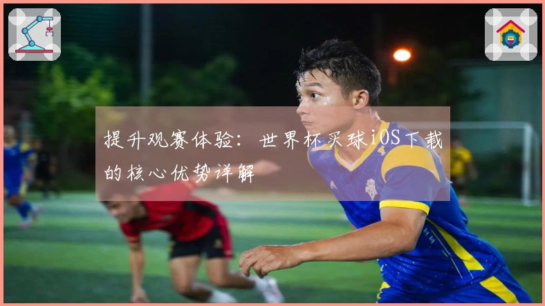 提升观赛体验：世界杯买球iOS下载的核心优势详解