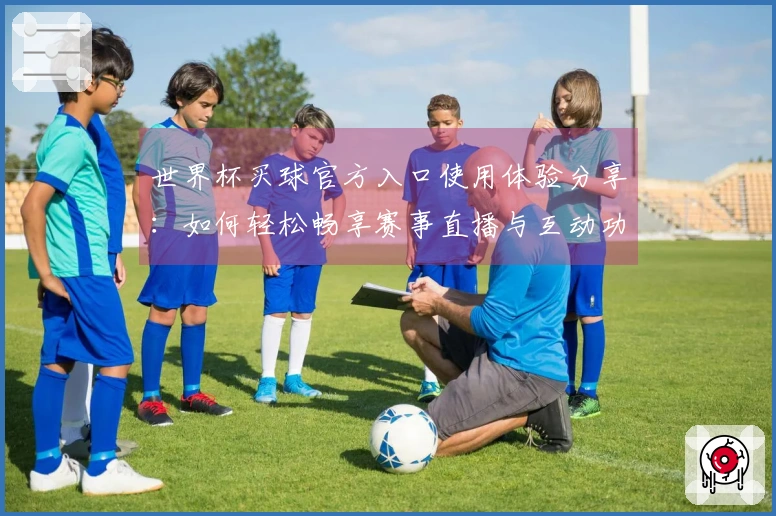 世界杯买球官方入口使用体验分享：如何轻松畅享赛事直播与互动功能