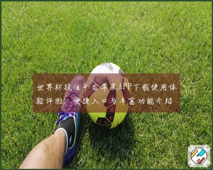 世界杯投注平台苹果APP下载使用体验评测：便捷入口与丰富功能介绍