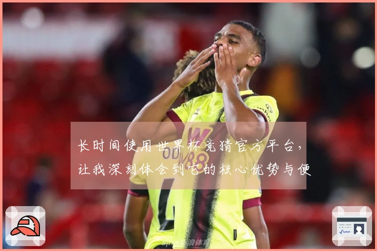 长时间使用世界杯竞猜官方平台，让我深刻体会到它的核心优势与便捷性