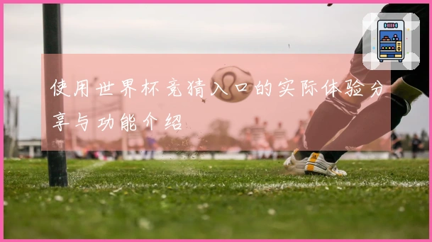使用世界杯竞猜入口的实际体验分享与功能介绍
